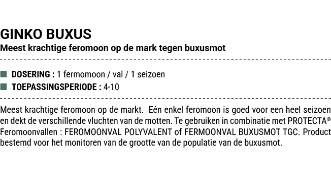 GINKO BUXUS Meest krachtige feromoon op de mark tegen buxusmot ■ DOSERING : 1 fermomoon / val / 1 seizoen ■ TOEPASSIN...