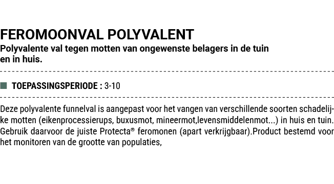 FEROMOONVAL POLYVALENT Polyvalente val tegen motten van ongewenste belagers in de tuin en in huis. ■ TOEPASSINGSPERIO...
