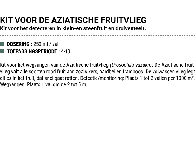 KIT VOOR DE AZIATISCHE FRUITVLIEG Kit voor het detecteren in klein en steenfruit en druiventeelt. ■ DOSERING : 250 ml...
