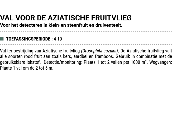 VAL VOOR DE AZIATISCHE FRUITVLIEG Voor het detecteren in klein en steenfruit en druiventeelt. ■ TOEPASSINGSPERIODE : ...