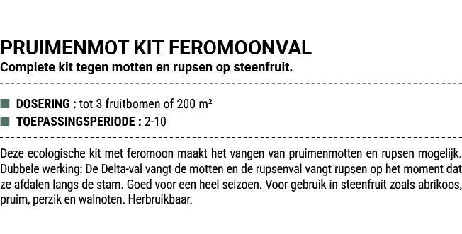 PRUIMENMOT KIT FEROMOONVAL Complete kit tegen motten en rupsen op steenfruit. ■ DOSERING : tot 3 fruitbomen of 200 m²...