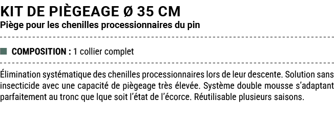 Kit de pi geage  35 cm Pi ge pour les chenilles processionnaires du pin ■ COMPOSITION : 1 collier complet  liminatio...