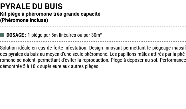 PYRALE DU BUIS Kit pi ge  ph romone tr s grande capacit  (Ph romone incluse) ■ DOSAGE : 1 pi ge par 5m lin aires ou ...
