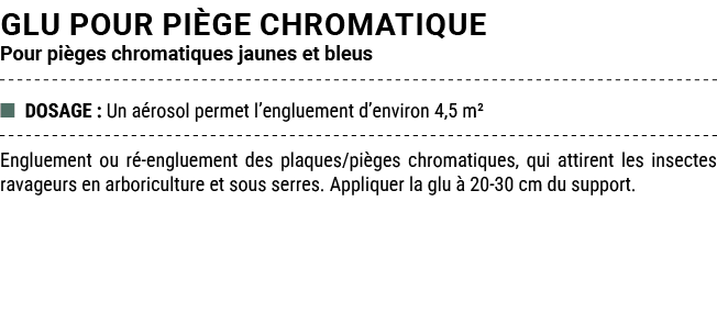 GLU POUR pi ge CHROMATIQUE Pour pi ges chromatiques jaunes et bleus ■ DOSAGE : Un a rosol permet l’engluement d’envir...