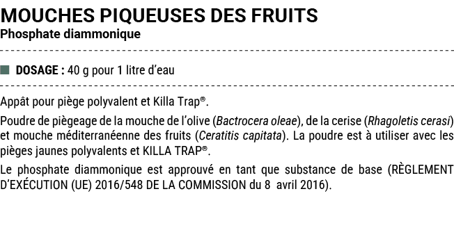 MOUCHES PIQUEUSES DES FRUITS Phosphate diammonique ■ DOSAGE : 40 g pour 1 litre d’eau App t pour pi ge polyvalent et ...