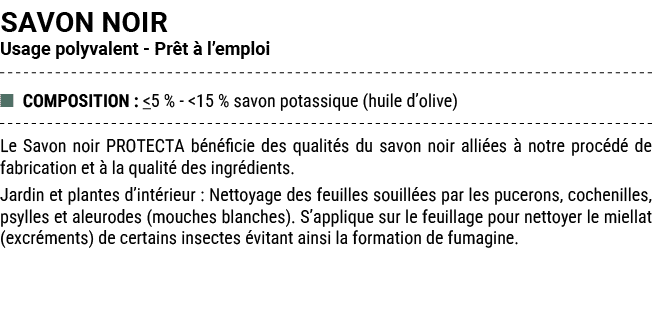 SAVON NOIR Usage polyvalent Pr t  l’emploi ■ COMPOSITION :  5 %  15 % savon potassique (huile d’olive) Le Savon noir...