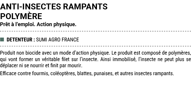 ANTI INSECTES RAMPANTS POLYM RE Pr t  l’emploi. Action physique. ■ DETENTEUR : SUMI AGRO FRANCE Produit non biocide ...