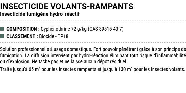 INSECTICIDE VOLANTS RAMPANTS Insecticide fumig ne hydro r actif ■ COMPOSITION : Cyph nothrine 72 g/kg (CAS 39515 40 7...