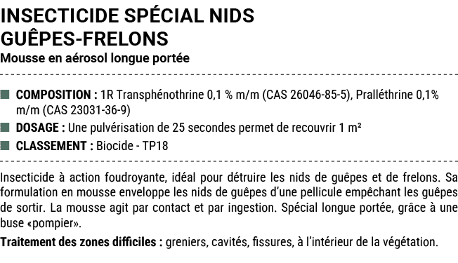 INSECTICIDE SP CIAL NIDS GU PES FRELONS Mousse en a rosol longue port e ■ COMPOSITION : 1R Transph nothrine 0,1 % m/m...