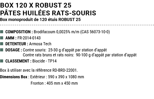 BOX 120 x ROBUST 25 P TES HUIL ES RATS SOURIS Box monoproduit de 120 tuis ROBUST 25 ■ COMPOSITION : Brodifacoum 0,00...
