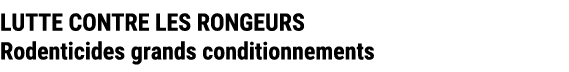 LUTTE CONTRE LES RONGEURS Rodenticides grands conditionnements