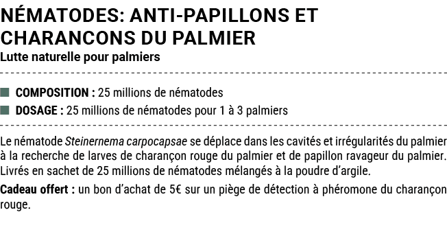 N MATODES: ANTI PAPILLONS ET CHARANCONS DU PALMIER Lutte naturelle pour palmiers ■ COMPOSITION : 25 millions de n mat...