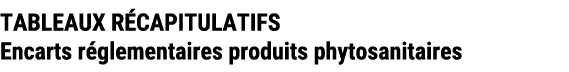 TABLEAUX R CAPITULATIFS Encarts r glementaires produits phytosanitaires 