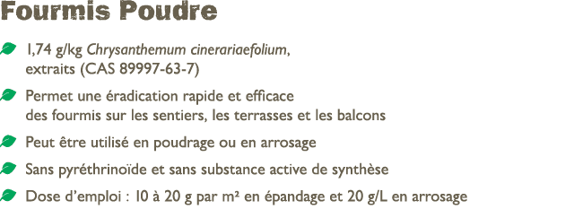 Fourmis Poudre ￼ 1,74 g/kg Chrysanthemum cinerariaefolium, extraits (CAS 89997 63 7) ￼ Permet une radication rapide ...