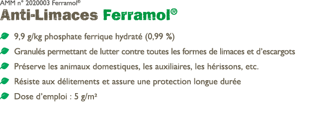 AMM n° 2020003 Ferramol® Anti Limaces Ferramol® ￼ 9,9 g/kg phosphate ferrique hydrat (0,99 %) ￼ Granul s permettant ...