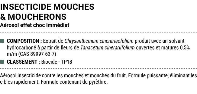 INSECTICIDE MOUCHES & MOUCHERONS A rosol effet choc imm diat ■ COMPOSITION : Extrait de Chrysanthemum cinerariaefoliu...