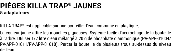 pi ges KILLA TRAP® JAUNES 5 adaptateurs KILLA TRAP® est applicable sur une bouteille d’eau commune en plastique. La c...