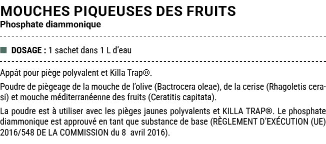 MOUCHES PIQUEUSES DES FRUITS Phosphate diammonique ■ DOSAGE : 1 sachet dans 1 L d’eau App t pour pi ge polyvalent et ...