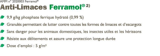 AMM n° 2020003 Ferramol® Anti Limaces Ferramol® 2) ￼ 9,9 g/kg phosphate ferrique hydrat (0,99 %) ￼ Granul s permetta...