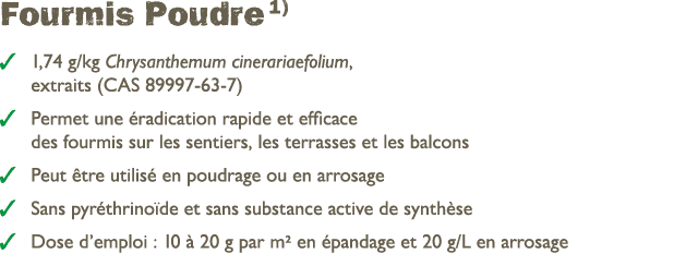 Fourmis Poudre 1) ￼ 1,74 g/kg Chrysanthemum cinerariaefolium, extraits (CAS 89997 63 7) ￼ Permet une radication rapi...