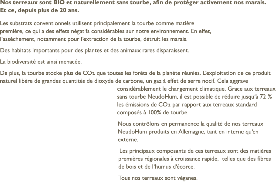 Nos terreaux sont BIO et naturellement sans tourbe, afin de prot ger activement nos marais. Et ce, depuis plus de 20 ...