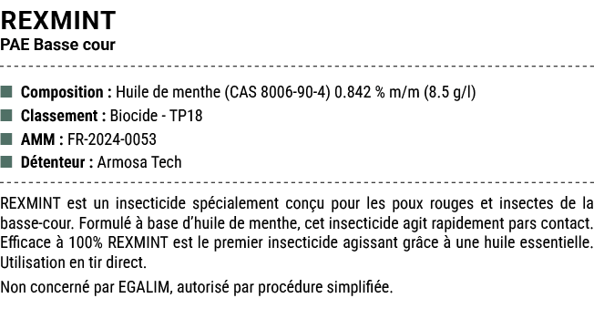 REXMINT PAE Basse cour ■ Composition : Huile de menthe (CAS 8006 90 4) 0.842 % m/m (8.5 g/l) ■ Classement : Biocide T...