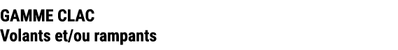 GAMME CLAC Volants et/ou rampants