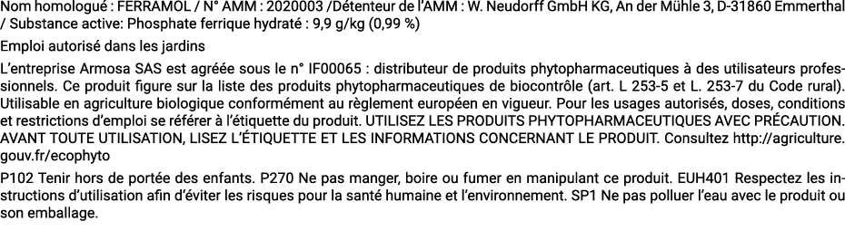 Nom homologu : FERRAMOL / N° AMM : 2020003 /D tenteur de l’AMM : W. Neudorff GmbH KG, An der M hle 3, D 31860 Emmert...