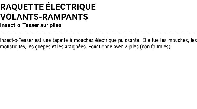 RAQUETTE LECTRIQUE VOLANTS RAMPANTS Insect o Teaser sur piles Insect o Teaser est une tapette   mouches  lectrique p...