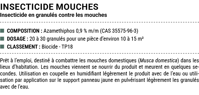 INSECTICIDE MOUCHES Insecticide en granul s contre les mouches ■ COMPOSITION : Azamethiphos 0,9 % m/m (CAS 35575 96 3...