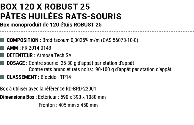 BOX 120 x ROBUST 25 P TES HUIL ES RATS SOURIS Box monoproduit de 120 tuis ROBUST 25 ■ COMPOSITION : Brodifacoum 0,00...