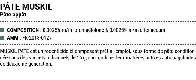 P TE MUSKIL P te app t ■ COMPOSITION : 0,0025% m/m bromadiolone & 0,0025% m/m difenacoum ■ AMM : FR 2013 0127 MUSKIL ...