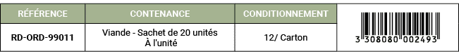 R F RENCE,CONTENANCE,CONDITIONNEMENT,￼,RD ORD 99011,Viande Sachet de 20 unit s  l'unit ,12/ Carton