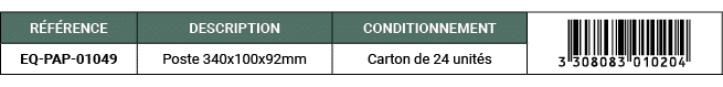 R F RENCE,DESCRIPTION,CONDITIONNEMENT,￼,EQ PAP 01049,Poste 340x100x92mm,Carton de 24 unit s