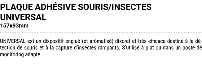 PLAQUE ADH SIVE SOURIS/INSECTES UNIVERSAL 157x93mm UNIVERSAL est un dispositif englu (et ar matis ) discret et tr s ...