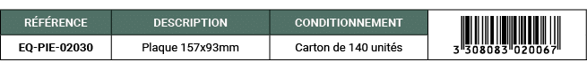 R F RENCE,DESCRIPTION,CONDITIONNEMENT,￼,EQ PIE 02030,Plaque 157x93mm,Carton de 140 unit s