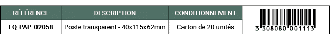 R F RENCE,DESCRIPTION,CONDITIONNEMENT,￼,EQ PAP 02058,Poste transparent 40x115x62mm,Carton de 20 unit s