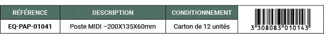 R F RENCE,DESCRIPTION,CONDITIONNEMENT,￼,EQ PAP 01041,Poste MIDI –200X135X60mm,Carton de 12 unit s