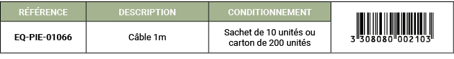 R F RENCE,DESCRIPTION,CONDITIONNEMENT,￼,EQ PIE 01066,C ble 1m,Sachet de 10 unit s ou carton de 200 unit s