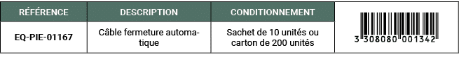 R F RENCE,DESCRIPTION,CONDITIONNEMENT,￼,EQ PIE 01167,C ble fermeture automatique,Sachet de 10 unit s ou carton de 200...