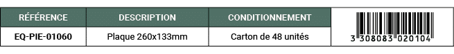 R F RENCE,DESCRIPTION,CONDITIONNEMENT,￼,EQ PIE 01060,Plaque 260x133mm,Carton de 48 unit s