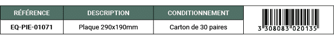 R F RENCE,DESCRIPTION,CONDITIONNEMENT,￼,EQ PIE 01071,Plaque 290x190mm,Carton de 30 paires