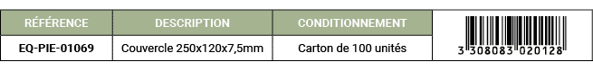 R F RENCE,DESCRIPTION,CONDITIONNEMENT,￼,EQ PIE 01069,Couvercle 250x120x7,5mm,Carton de 100 unit s