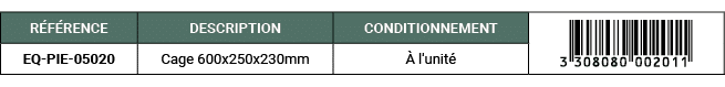 R F RENCE,DESCRIPTION,CONDITIONNEMENT,￼,EQ PIE 05020,Cage 600x250x230mm, l'unit 
