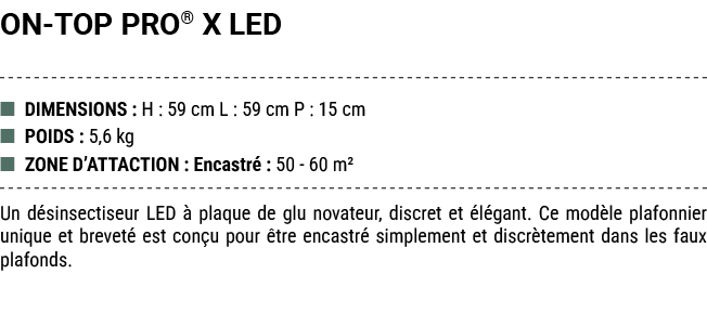 ON TOP PRO® X LED ■ DIMENSIONS : H : 59 cm L : 59 cm P : 15 cm ■ POIDS : 5,6 kg ■ ZONE D’ATTACTION : Encastr : 50 60...