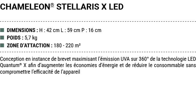 CHAMELEON® STELLARIS X LED ■ DIMENSIONS : H : 42 cm L : 59 cm P : 16 cm ■ POIDS : 5,7 kg ■ ZONE D’ATTACTION : 180 220...