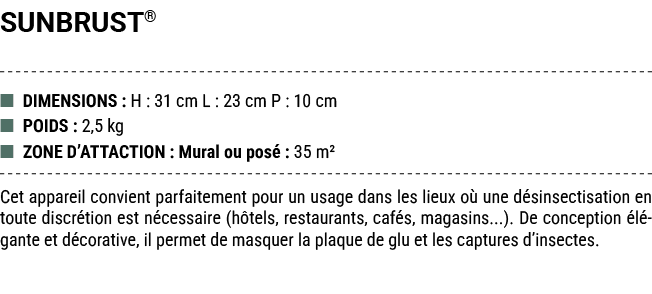 SUNBRUST® ■ DIMENSIONS : H : 31 cm L : 23 cm P : 10 cm ■ POIDS : 2,5 kg ■ ZONE D’ATTACTION : Mural ou pos : 35 m² Ce...