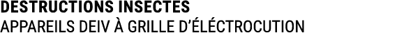 DESTRUCTIONS INSECTES APPAREILS DEIV  GRILLE D’ L CTROCUTION