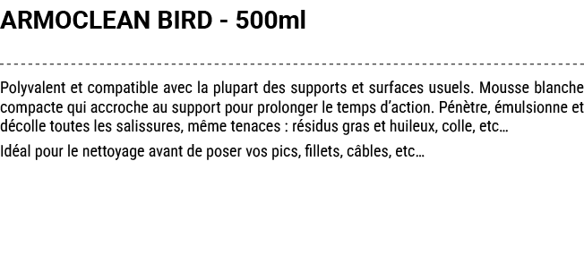 ARMOCLEAN BIRD 500ml Polyvalent et compatible avec la plupart des supports et surfaces usuels. Mousse blanche compact...