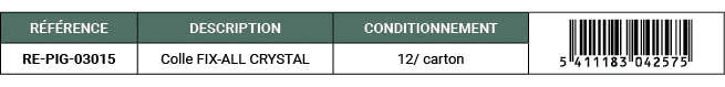 R F RENCE,DESCRIPTION,CONDITIONNEMENT,￼,RE PIG 03015,Colle FIX ALL CRYSTAL,12/ carton